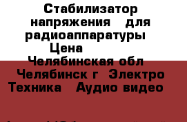 Стабилизатор напряжения   для радиоаппаратуры › Цена ­ 1 500 - Челябинская обл., Челябинск г. Электро-Техника » Аудио-видео   